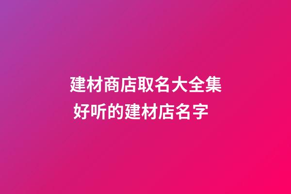 建材商店取名大全集 好听的建材店名字